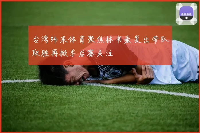 台湾纬来体育聚焦林书豪复出带队取胜再掀季后赛关注