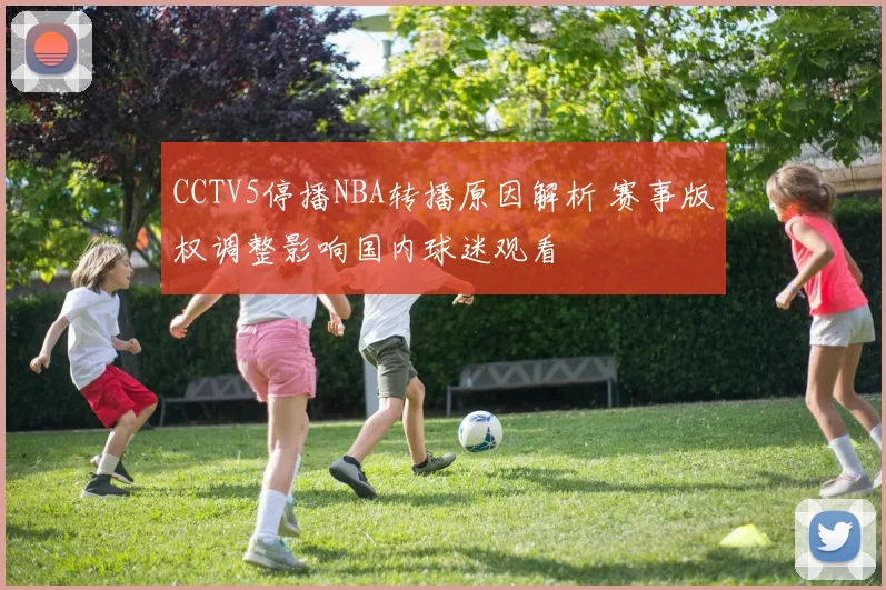 CCTV5停播NBA转播原因解析 赛事版权调整影响国内球迷观看