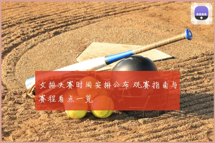 女排决赛时间安排公布 观赛指南与赛程看点一览