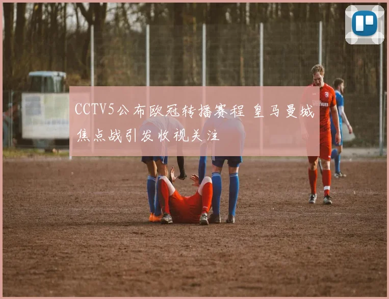 CCTV5公布欧冠转播赛程 皇马曼城焦点战引发收视关注