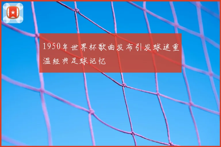 1950年世界杯歌曲发布引发球迷重温经典足球记忆