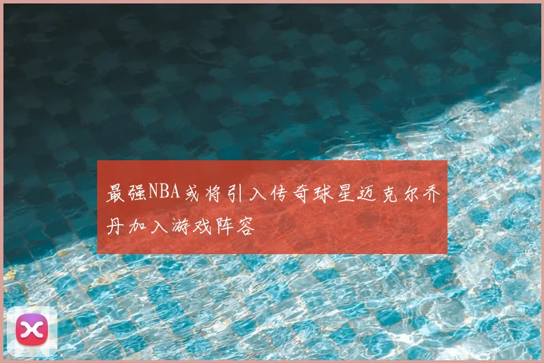 最强NBA或将引入传奇球星迈克尔乔丹加入游戏阵容