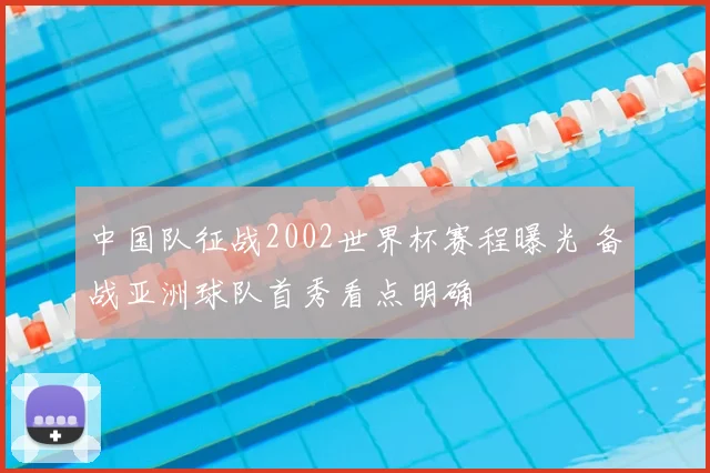 中国队征战2002世界杯赛程曝光 备战亚洲球队首秀看点明确