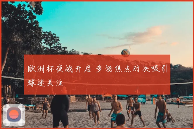 欧洲杯夜战开启 多场焦点对决吸引球迷关注