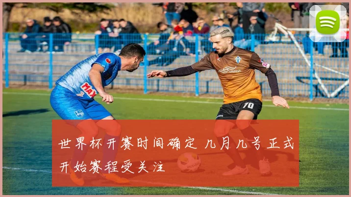 世界杯开赛时间确定 几月几号正式开始赛程受关注