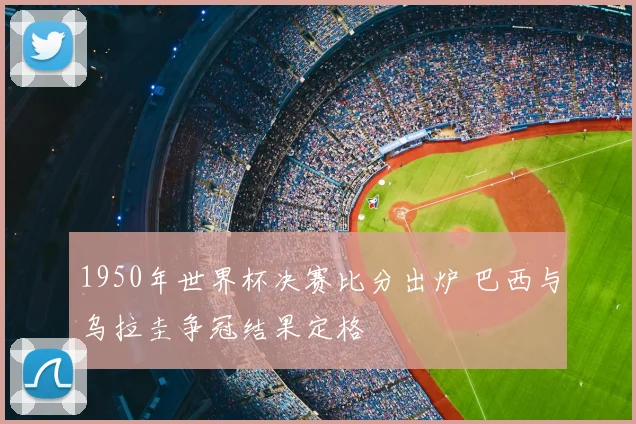 1950年世界杯决赛比分出炉 巴西与乌拉圭争冠结果定格