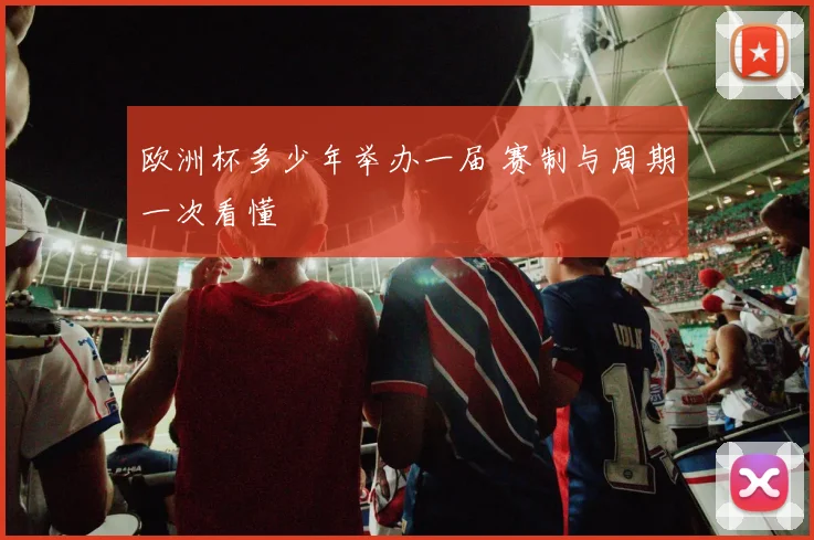 欧洲杯多少年举办一届 赛制与周期一次看懂