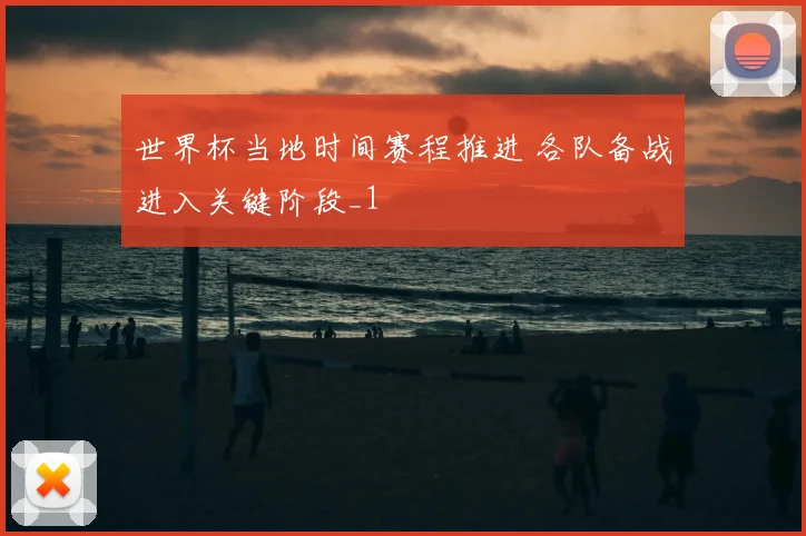 世界杯当地时间赛程推进 各队备战进入关键阶段_1
