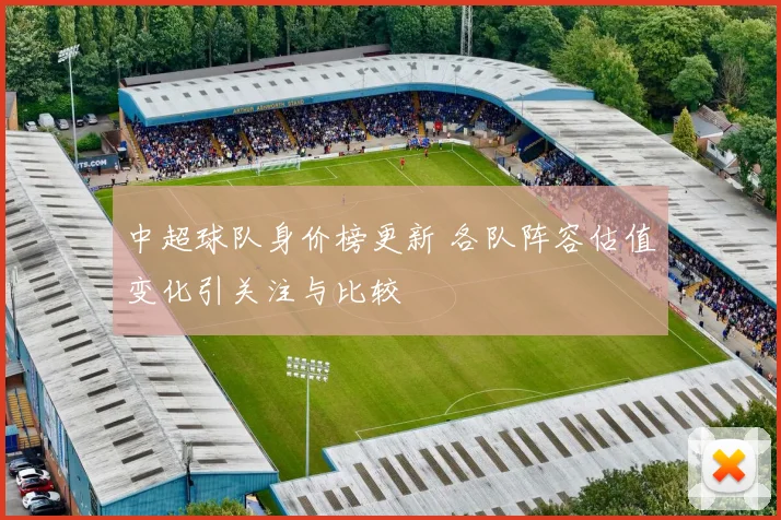 中超球队身价榜更新 各队阵容估值变化引关注与比较