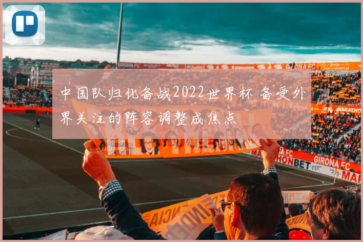 中国队归化备战2022世界杯 备受外界关注的阵容调整成焦点