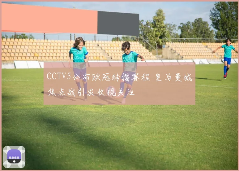 CCTV5公布欧冠转播赛程 皇马曼城焦点战引发收视关注