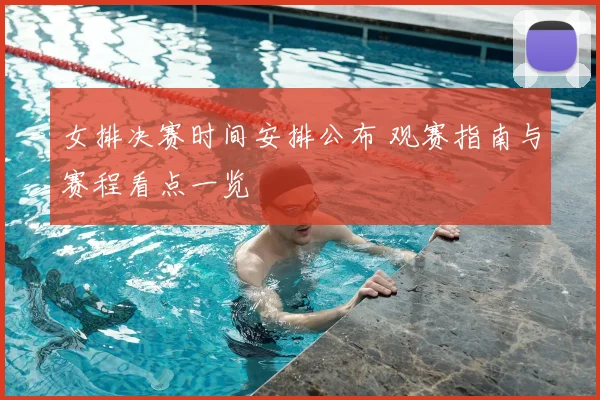 女排决赛时间安排公布 观赛指南与赛程看点一览