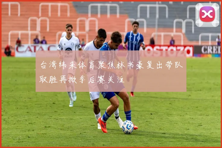 台湾纬来体育聚焦林书豪复出带队取胜再掀季后赛关注