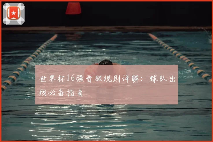 世界杯16强晋级规则详解：球队出线必备指南